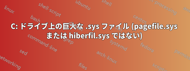 C: ドライブ上の巨大な .sys ファイル (pagefile.sys または hiberfil.sys ではない)