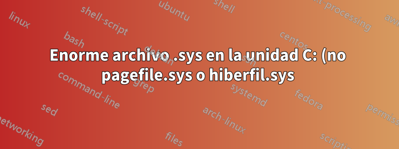 Enorme archivo .sys en la unidad C: (no pagefile.sys o hiberfil.sys)