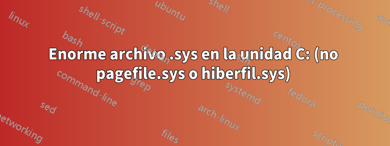 Enorme archivo .sys en la unidad C: (no pagefile.sys o hiberfil.sys)