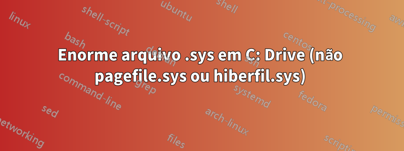 Enorme arquivo .sys em C: Drive (não pagefile.sys ou hiberfil.sys)