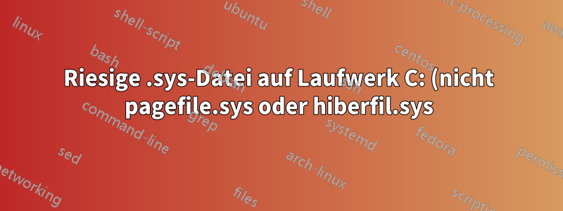 Riesige .sys-Datei auf Laufwerk C: (nicht pagefile.sys oder hiberfil.sys)