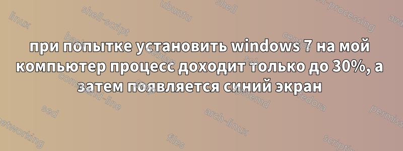 при попытке установить windows 7 на мой компьютер процесс доходит только до 30%, а затем появляется синий экран