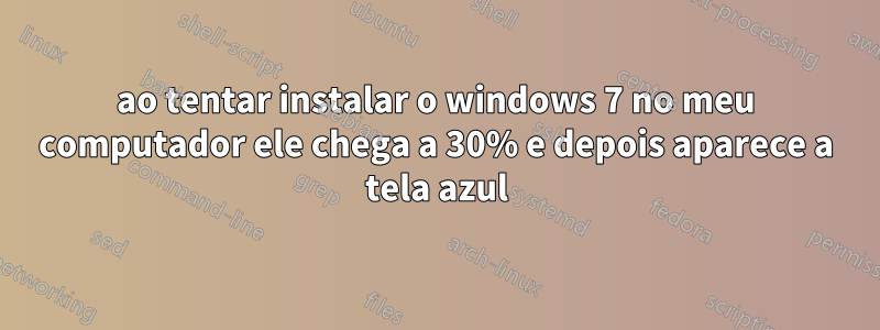 ao tentar instalar o windows 7 no meu computador ele chega a 30% e depois aparece a tela azul