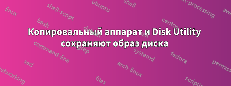 Копировальный аппарат и Disk Utility сохраняют образ диска