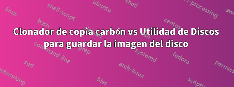 Clonador de copia carbón vs Utilidad de Discos para guardar la imagen del disco