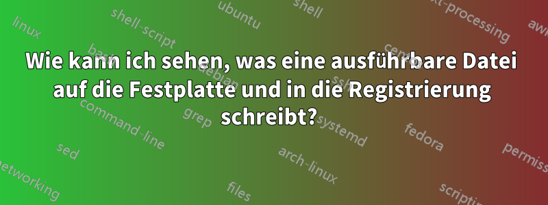 Wie kann ich sehen, was eine ausführbare Datei auf die Festplatte und in die Registrierung schreibt? 