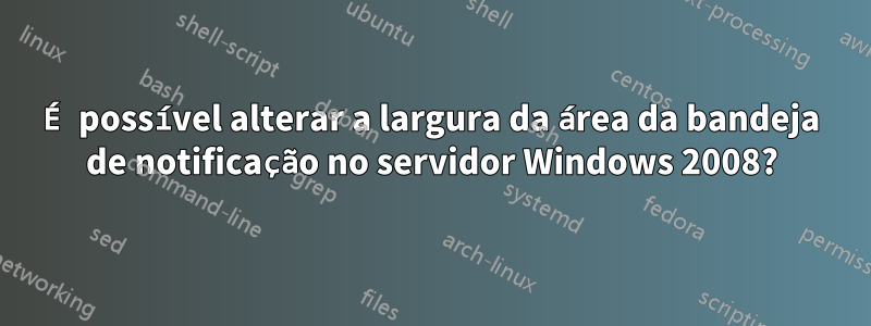 É possível alterar a largura da área da bandeja de notificação no servidor Windows 2008?