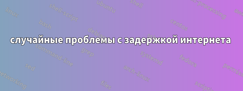 случайные проблемы с задержкой интернета