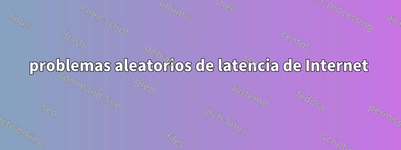 problemas aleatorios de latencia de Internet