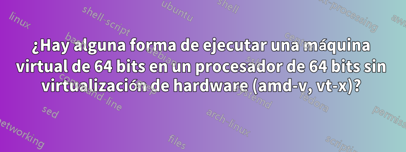 ¿Hay alguna forma de ejecutar una máquina virtual de 64 bits en un procesador de 64 bits sin virtualización de hardware (amd-v, vt-x)?