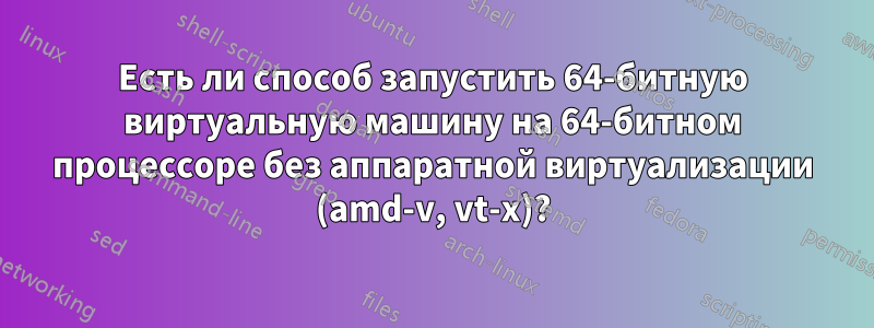 Есть ли способ запустить 64-битную виртуальную машину на 64-битном процессоре без аппаратной виртуализации (amd-v, vt-x)?