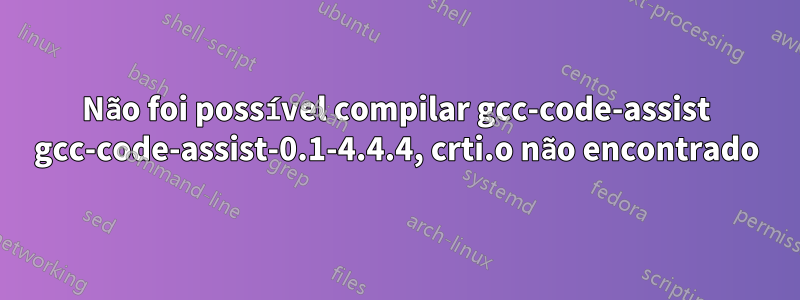 Não foi possível compilar gcc-code-assist gcc-code-assist-0.1-4.4.4, crti.o não encontrado