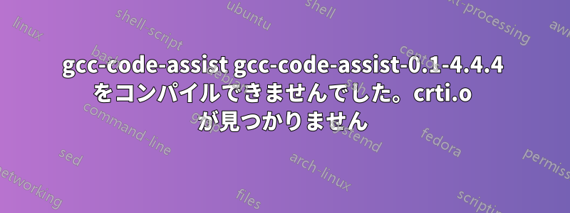 gcc-code-assist gcc-code-assist-0.1-4.4.4 をコンパイルできませんでした。crti.o が見つかりません