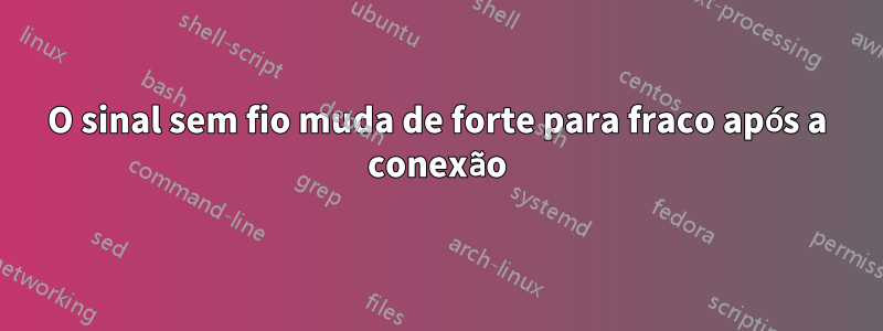 O sinal sem fio muda de forte para fraco após a conexão