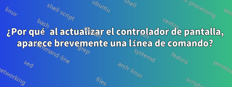 ¿Por qué al actualizar el controlador de pantalla, aparece brevemente una línea de comando?