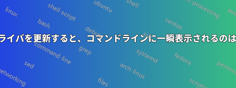 ディスプレイドライバを更新すると、コマンドラインに一瞬表示されるのはなぜでしょうか