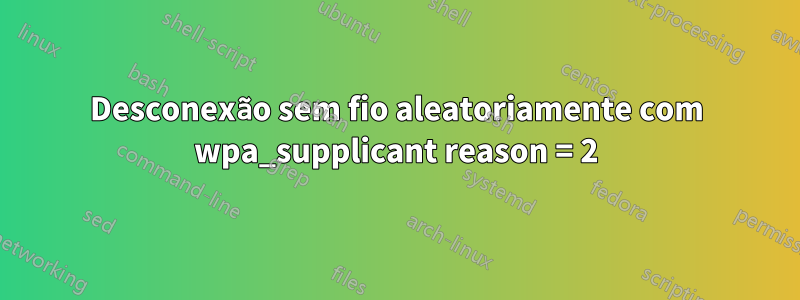 Desconexão sem fio aleatoriamente com wpa_supplicant reason = 2