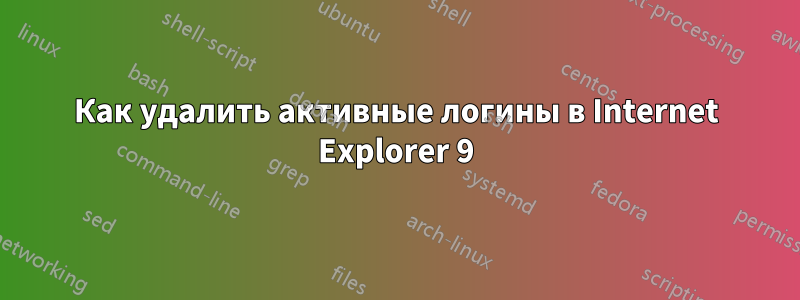 Как удалить активные логины в Internet Explorer 9