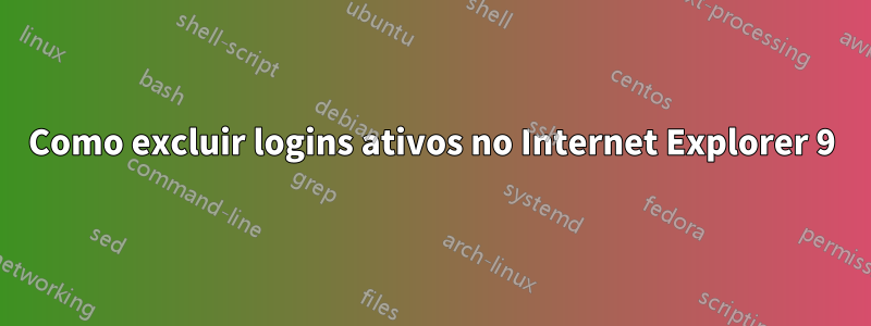 Como excluir logins ativos no Internet Explorer 9