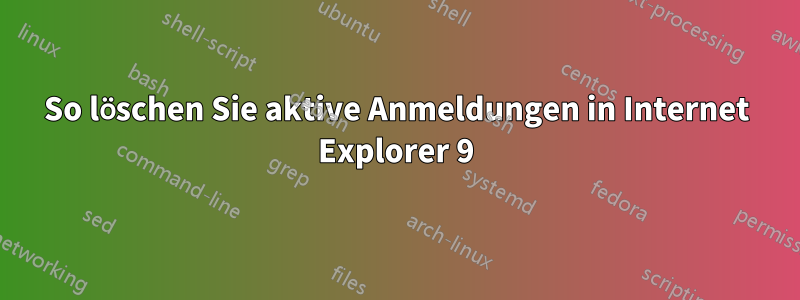 So löschen Sie aktive Anmeldungen in Internet Explorer 9