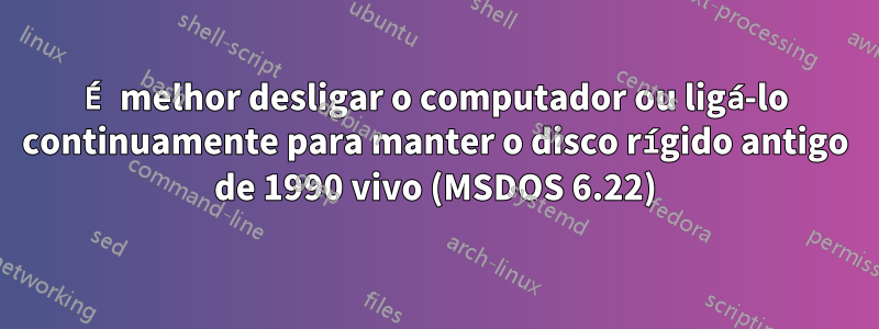 É melhor desligar o computador ou ligá-lo continuamente para manter o disco rígido antigo de 1990 vivo (MSDOS 6.22)