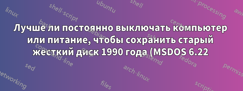Лучше ли постоянно выключать компьютер или питание, чтобы сохранить старый жесткий диск 1990 года (MSDOS 6.22) в рабочем состоянии?