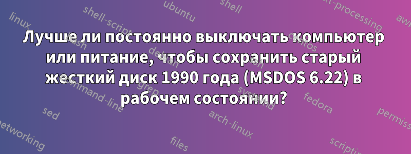 Лучше ли постоянно выключать компьютер или питание, чтобы сохранить старый жесткий диск 1990 года (MSDOS 6.22) в рабочем состоянии?