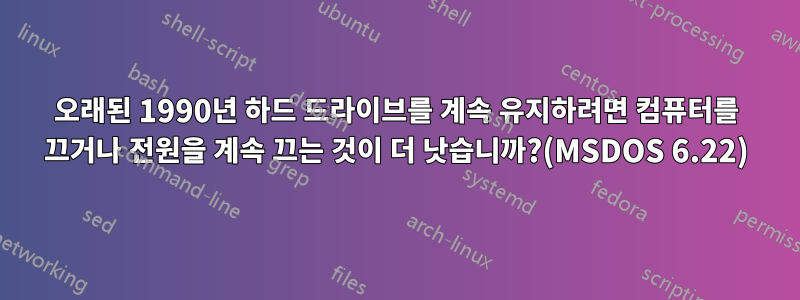 오래된 1990년 하드 드라이브를 계속 유지하려면 컴퓨터를 끄거나 전원을 계속 끄는 것이 더 낫습니까?(MSDOS 6.22)