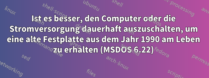 Ist es besser, den Computer oder die Stromversorgung dauerhaft auszuschalten, um eine alte Festplatte aus dem Jahr 1990 am Leben zu erhalten (MSDOS 6.22)