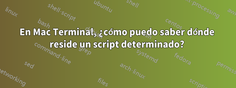 En Mac Terminal, ¿cómo puedo saber dónde reside un script determinado?