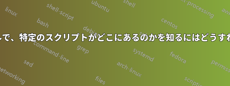 Macターミナルで、特定のスクリプトがどこにあるのかを知るにはどうすればよいですか