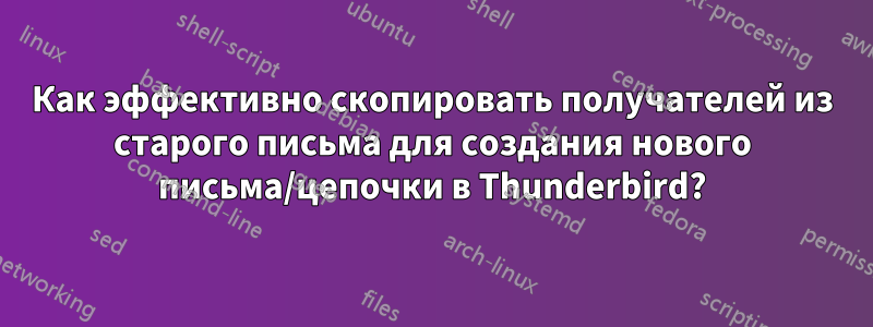 Как эффективно скопировать получателей из старого письма для создания нового письма/цепочки в Thunderbird?