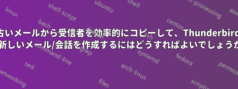 古いメールから受信者を効率的にコピーして、Thunderbird で新しいメール/会話を作成するにはどうすればよいでしょうか?