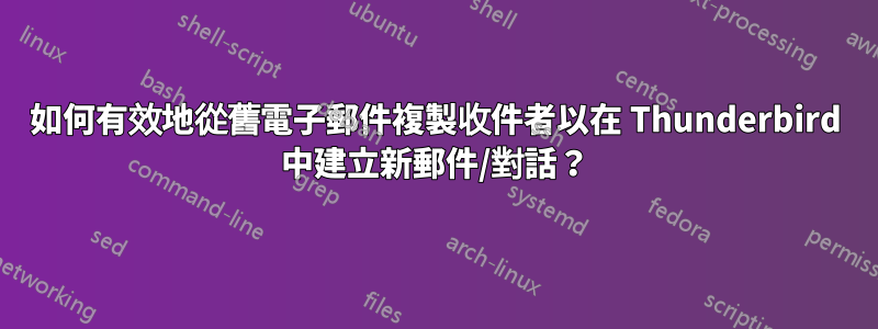 如何有效地從舊電子郵件複製收件者以在 Thunderbird 中建立新郵件/對話？