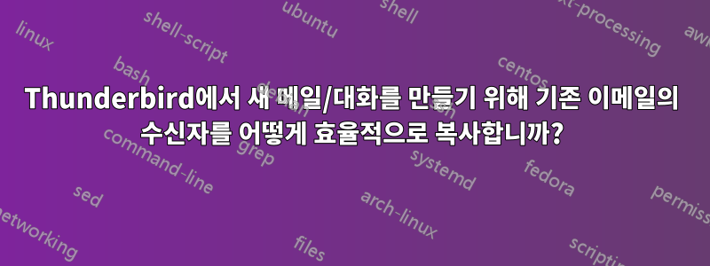 Thunderbird에서 새 메일/대화를 만들기 위해 기존 이메일의 수신자를 어떻게 효율적으로 복사합니까?