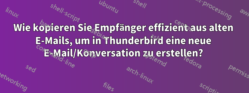 Wie kopieren Sie Empfänger effizient aus alten E-Mails, um in Thunderbird eine neue E-Mail/Konversation zu erstellen?