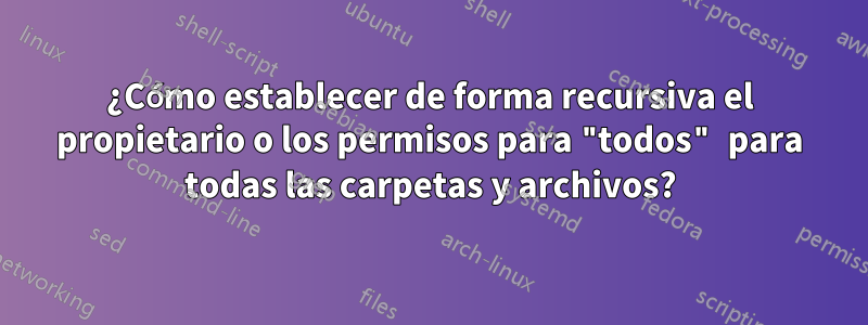 ¿Cómo establecer de forma recursiva el propietario o los permisos para "todos" para todas las carpetas y archivos?