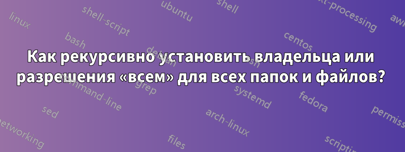 Как рекурсивно установить владельца или разрешения «всем» для всех папок и файлов?