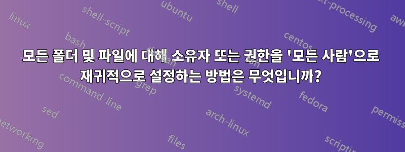 모든 폴더 및 파일에 대해 소유자 또는 권한을 '모든 사람'으로 재귀적으로 설정하는 방법은 무엇입니까?