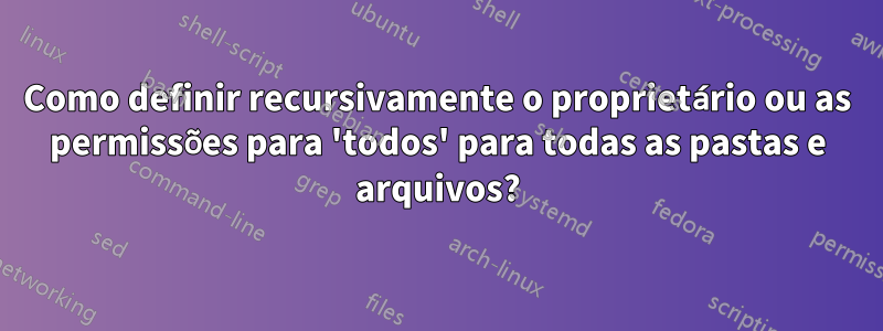 Como definir recursivamente o proprietário ou as permissões para 'todos' para todas as pastas e arquivos?