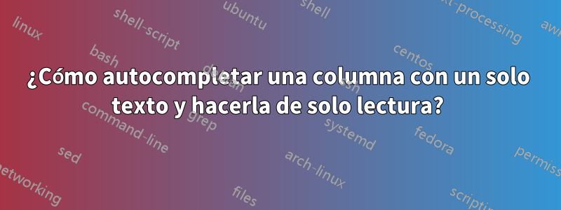 ¿Cómo autocompletar una columna con un solo texto y hacerla de solo lectura?