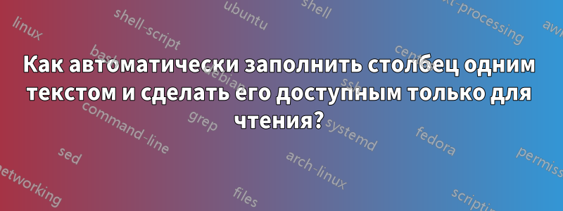 Как автоматически заполнить столбец одним текстом и сделать его доступным только для чтения?