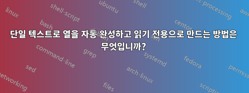 단일 텍스트로 열을 자동 완성하고 읽기 전용으로 만드는 방법은 무엇입니까?