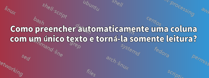 Como preencher automaticamente uma coluna com um único texto e torná-la somente leitura?