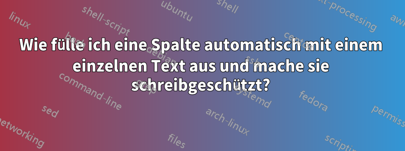 Wie fülle ich eine Spalte automatisch mit einem einzelnen Text aus und mache sie schreibgeschützt?