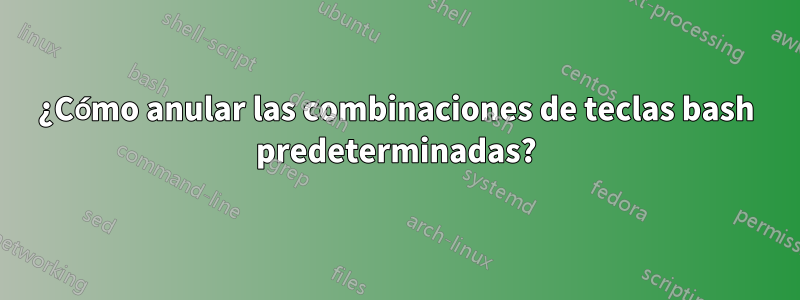 ¿Cómo anular las combinaciones de teclas bash predeterminadas?