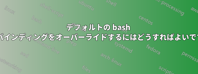 デフォルトの bash キーバインディングをオーバーライドするにはどうすればよいですか?