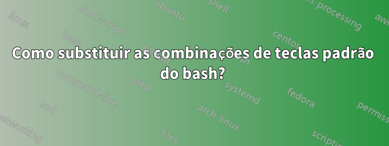 Como substituir as combinações de teclas padrão do bash?