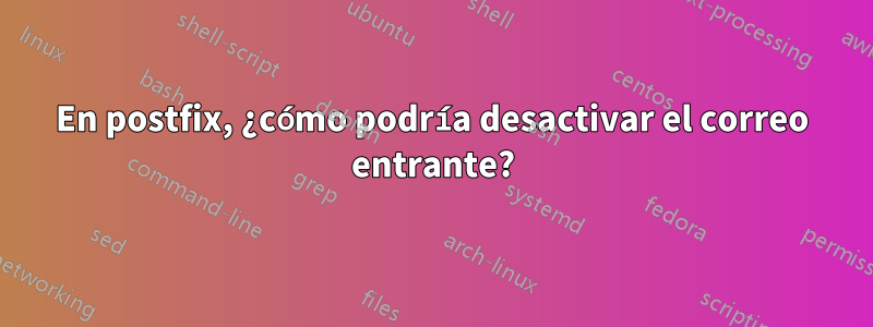 En postfix, ¿cómo podría desactivar el correo entrante?