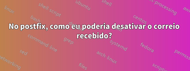 No postfix, como eu poderia desativar o correio recebido?